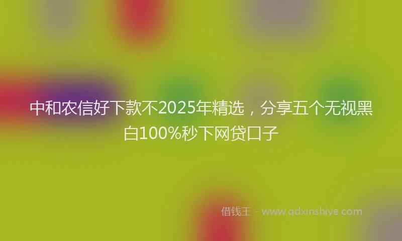 中和农信好下款不2025年精选,分享五个无视黑白100%秒下网贷口子