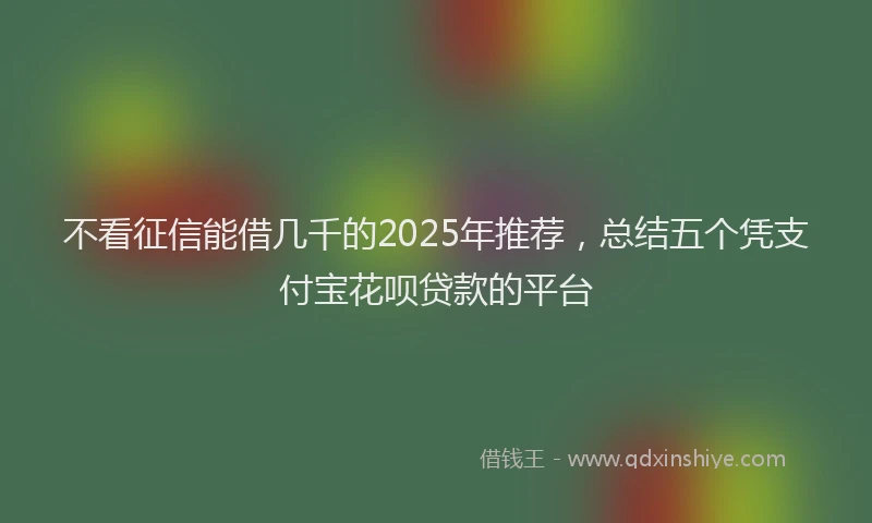 不看征信能借几千的2025年推荐，总结五个凭支付宝花呗贷款的平台