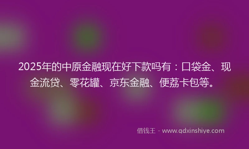 2025年的中原金融现在好下款吗有：口袋金、现金流贷、零花罐、京东金融、便荔卡包等。