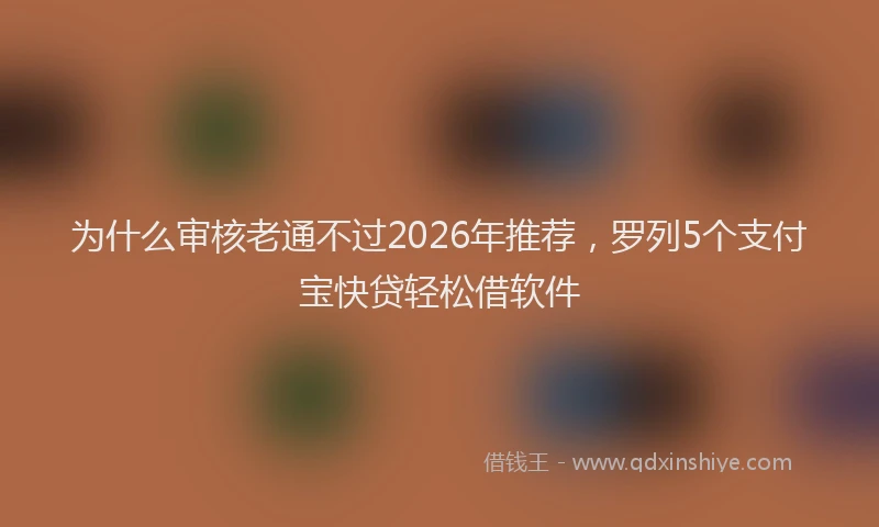 为什么审核老通不过2026年推荐，罗列5个支付宝快贷轻松借软件