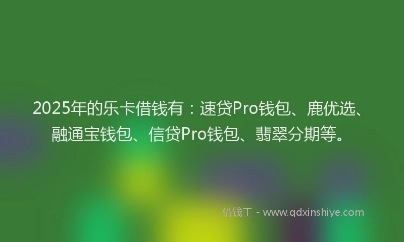 2025年的乐卡借钱有：速贷Pro钱包、鹿优选、融通宝钱包、信贷Pro钱包、翡翠分期等。