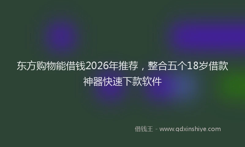 东方购物能借钱2026年推荐，整合五个18岁借款神器快速下款软件
