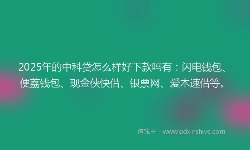 2025年的中科贷怎么样好下款吗有：闪电钱包、便荔钱包、现金侠快借、银票网、爱木速借等。