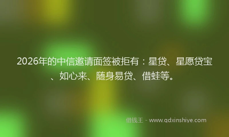 2026年的中信邀请面签被拒有：星贷、星愿贷宝、如心来、随身易贷、借蛙等。