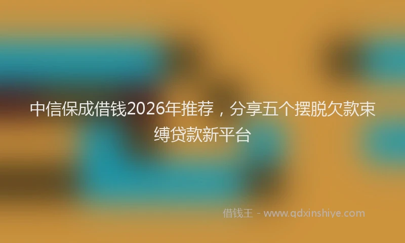 中信保成借钱2026年推荐,分享五个摆脱欠款束缚贷款新平台