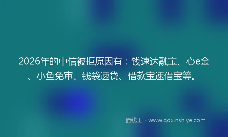 2026年的中信被拒原因有：钱速达融宝、心e金、小鱼免审、钱袋速贷、借款宝速借宝等。