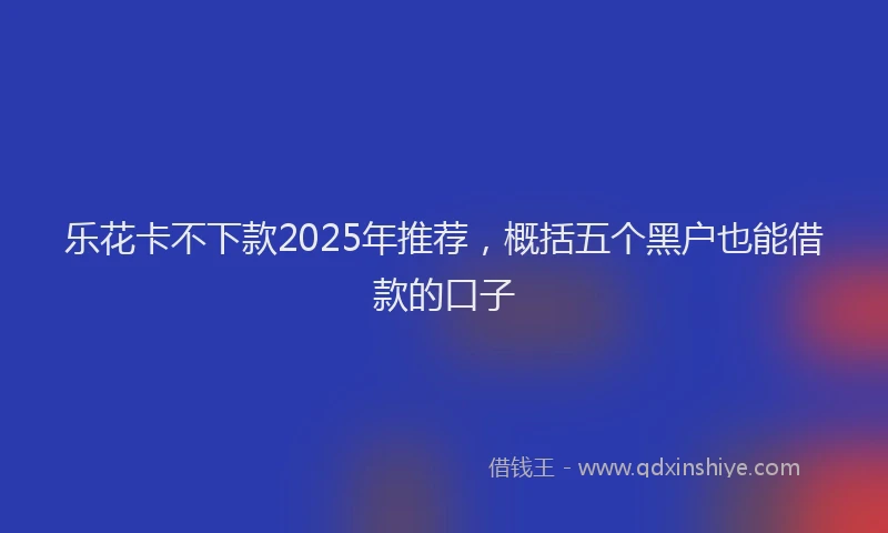 乐花卡不下款2025年推荐，概括五个黑户也能借款的口子