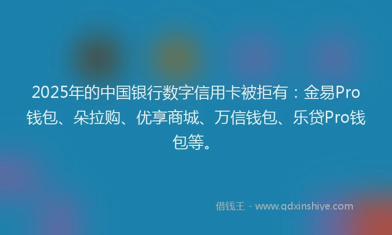 2025年的中国银行数字信用卡被拒有：金易Pro钱包、朵拉购、优享商城、万信钱包、乐贷Pro钱包等。