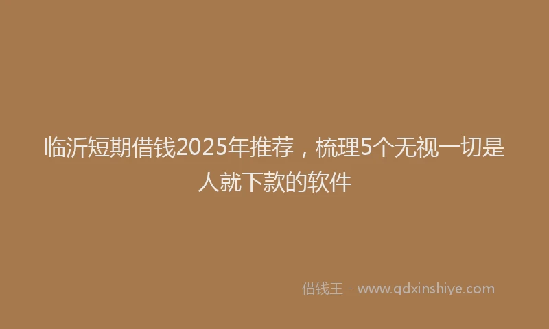 临沂短期借钱2025年推荐,梳理5个无视一切是人就下款的软件