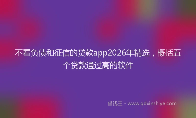 不看负债和征信的贷款app2026年精选,概括五个贷款通过高的软件