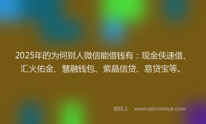 2025年的为何别人微信能借钱有：现金侠速借、汇火佑金、慧融钱包、紫晶信贷、易贷宝等。