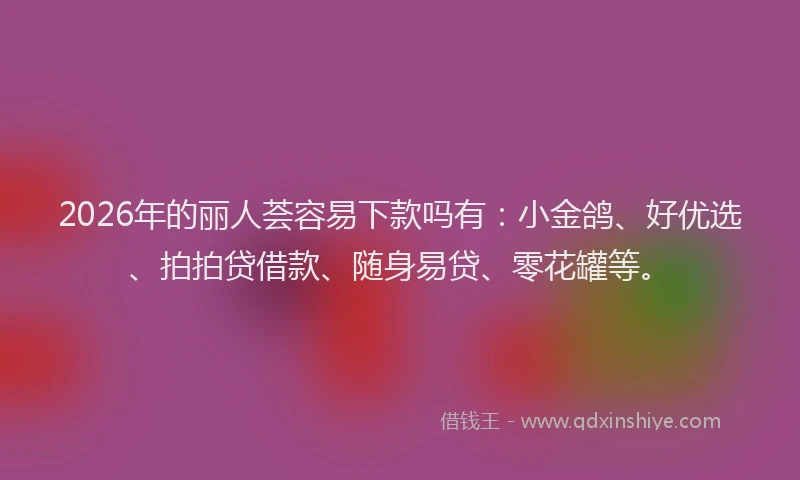 2026年的丽人荟容易下款吗有：小金鸽、好优选、拍拍贷借款、随身易贷、零花罐等。