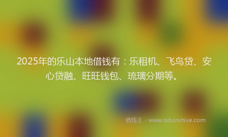 2025年的乐山本地借钱有:乐租机、飞鸟贷、安心贷融、旺旺钱包、琉璃分期等。