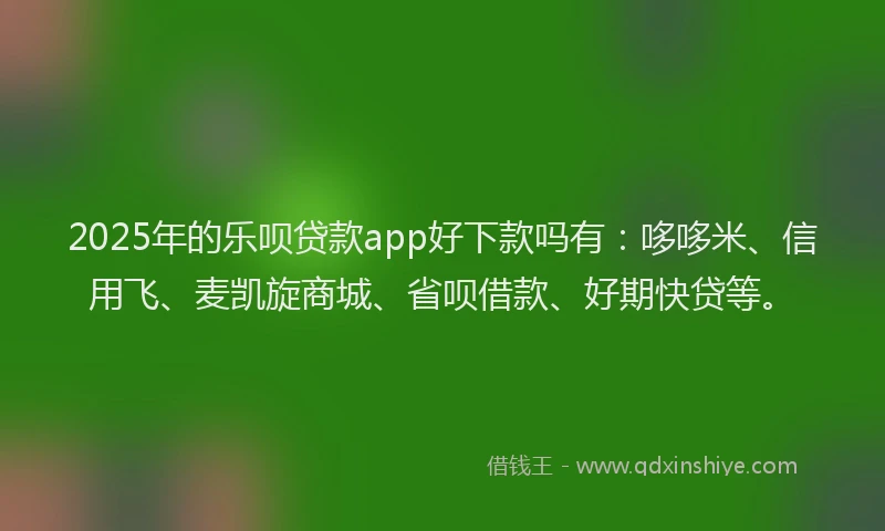 2025年的乐呗贷款app好下款吗有：哆哆米、信用飞、麦凯旋商城、省呗借款、好期快贷等。