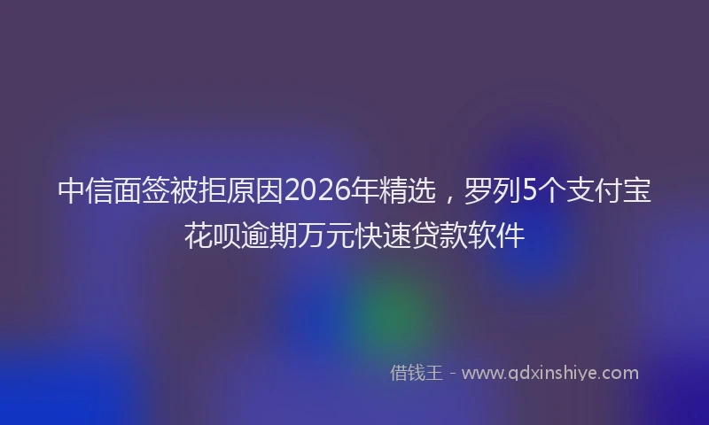 中信面签被拒原因2026年精选，罗列5个支付宝花呗逾期万元快速贷款软件
