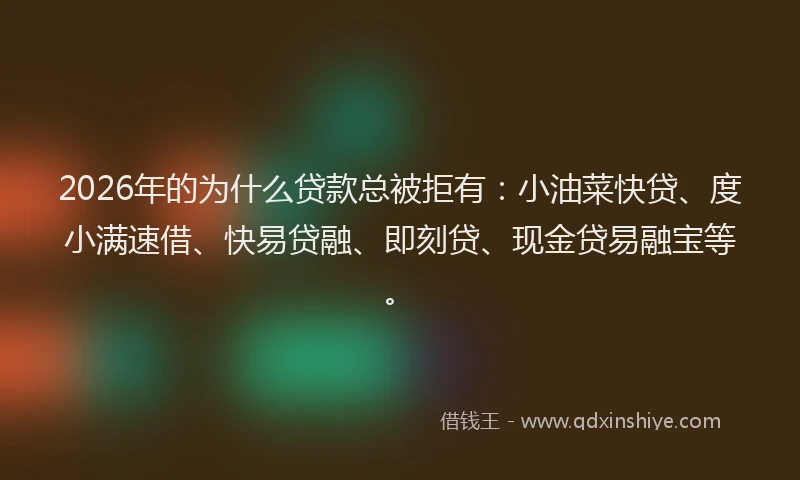 2026年的为什么贷款总被拒有：小油菜快贷、度小满速借、快易贷融、即刻贷、现金贷易融宝等。