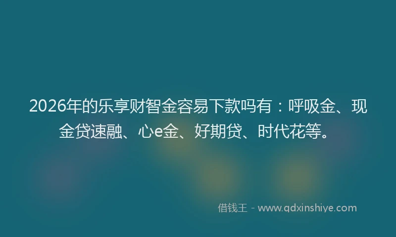 2026年的乐享财智金容易下款吗有：呼吸金、现金贷速融、心e金、好期贷、时代花等。
