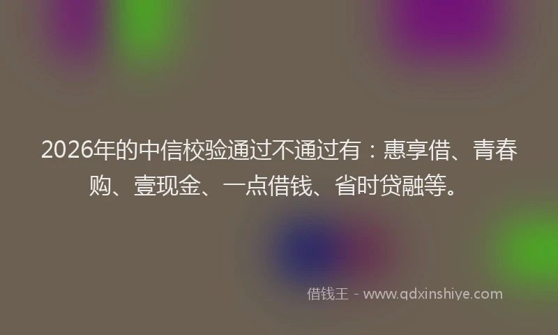 2026年的中信校验通过不通过有：惠享借、青春购、壹现金、一点借钱、省时贷融等。