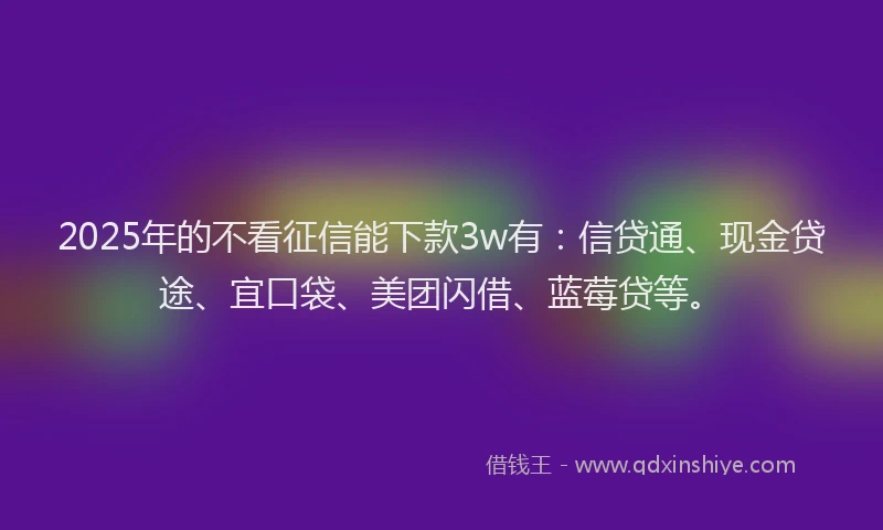 2025年的不看征信能下款3w有：信贷通、现金贷途、宜口袋、美团闪借、蓝莓贷等。