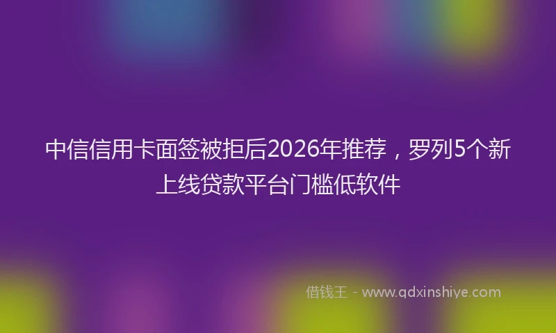 中信信用卡面签被拒后2026年推荐，罗列5个新上线贷款平台门槛低软件