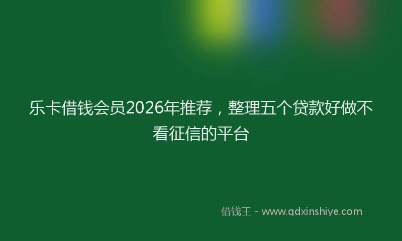 乐卡借钱会员2026年推荐，整理五个贷款好做不看征信的平台