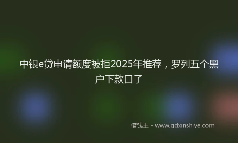 中银e贷申请额度被拒2025年推荐，罗列五个黑户下款口子