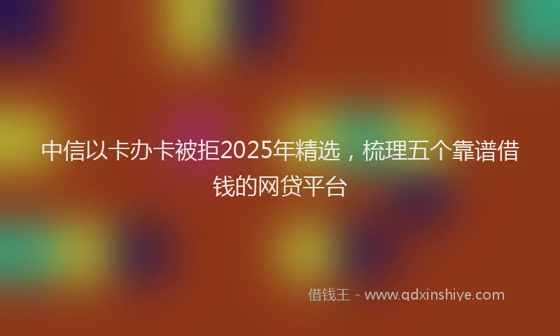 中信以卡办卡被拒2025年精选，梳理五个靠谱借钱的网贷平台