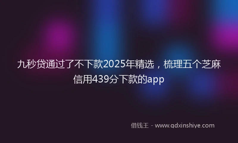 九秒贷通过了不下款2025年精选，梳理五个芝麻信用439分下款的app