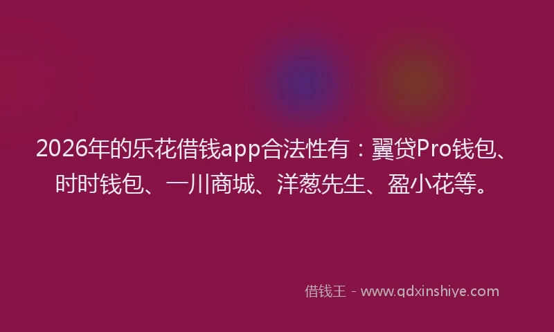 2026年的乐花借钱app合法性有：翼贷Pro钱包、时时钱包、一川商城、洋葱先生、盈小花等。
