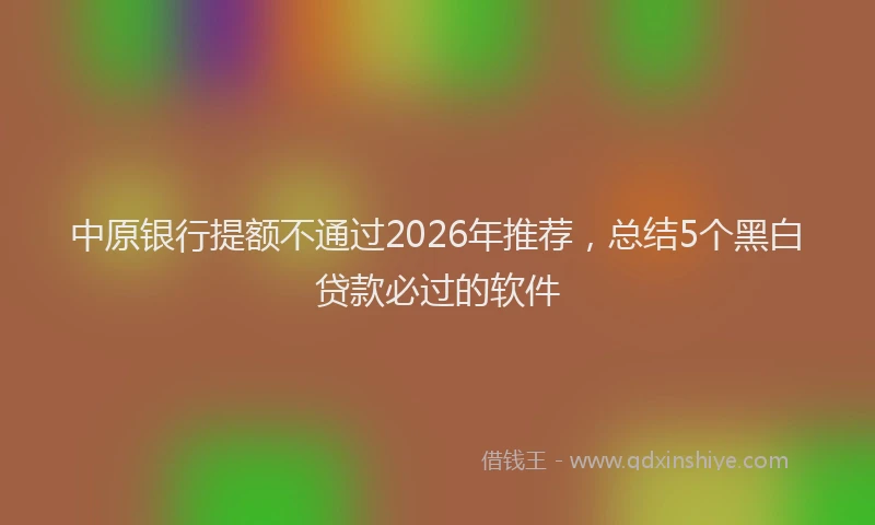 中原银行提额不通过2026年推荐,总结5个黑白贷款必过的软件