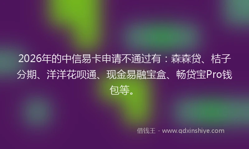 2026年的中信易卡申请不通过有:森森贷、桔子分期、洋洋花呗通、现金易融宝盒、畅贷宝Pro钱包等。