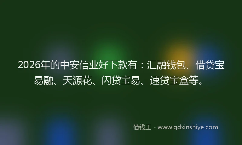 2026年的中安信业好下款有：汇融钱包、借贷宝易融、天源花、闪贷宝易、速贷宝盒等。