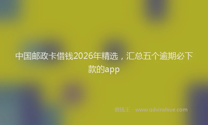 中国邮政卡借钱2026年精选，汇总五个逾期必下款的app