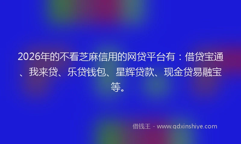 2026年的不看芝麻信用的网贷平台有:借贷宝通、我来贷、乐贷钱包、星辉贷款、现金贷易融宝等。