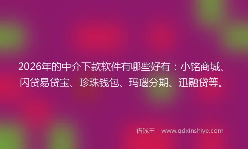2026年的中介下款软件有哪些好有：小铭商城、闪贷易贷宝、珍珠钱包、玛瑙分期、迅融贷等。