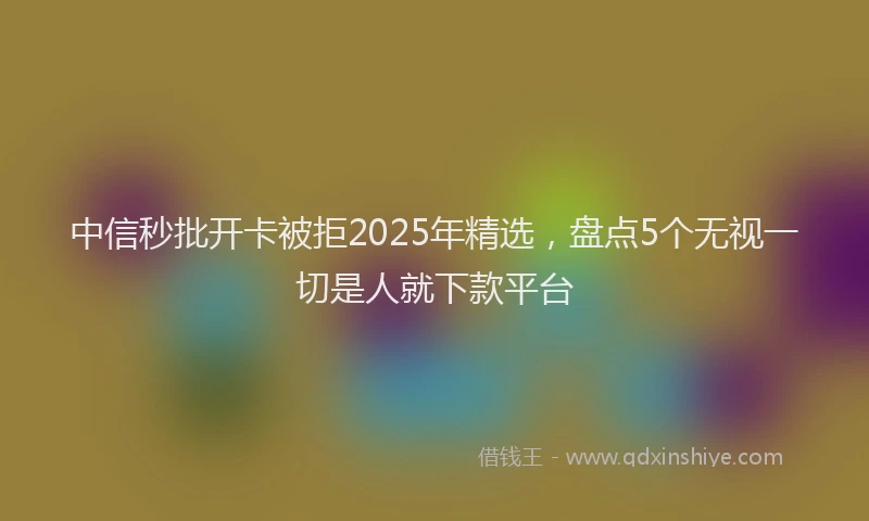 中信秒批开卡被拒2025年精选，盘点5个无视一切是人就下款平台