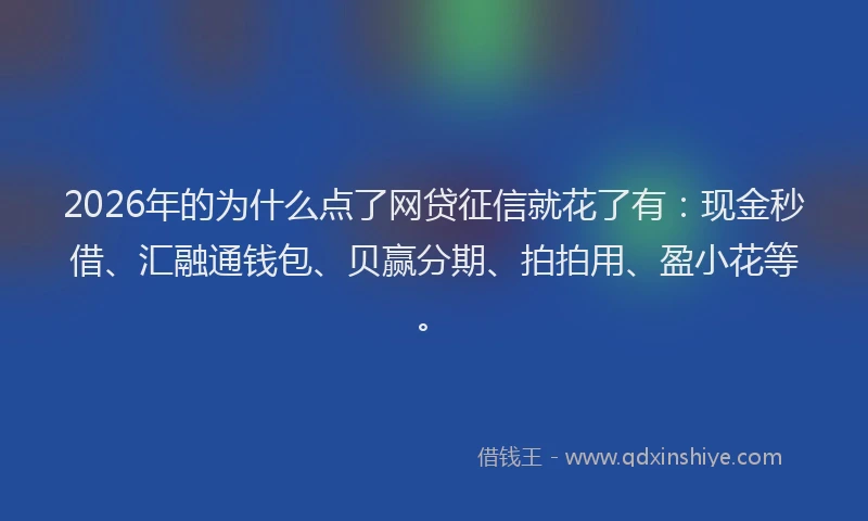 2026年的为什么点了网贷征信就花了有：现金秒借、汇融通钱包、贝赢分期、拍拍用、盈小花等。