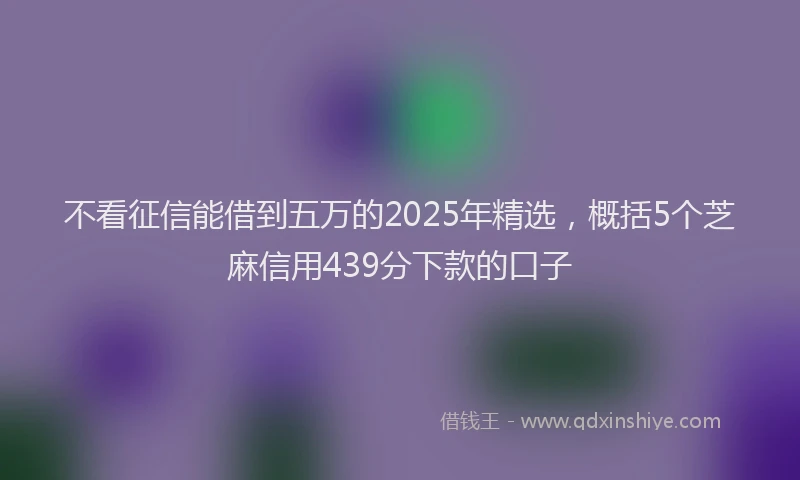不看征信能借到五万的2025年精选，概括5个芝麻信用439分下款的口子