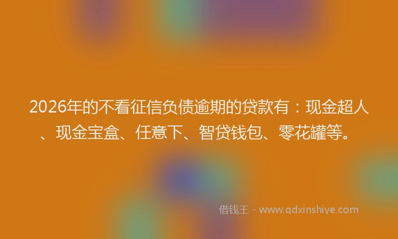 2026年的不看征信负债逾期的贷款有：现金超人、现金宝盒、任意下、智贷钱包、零花罐等。