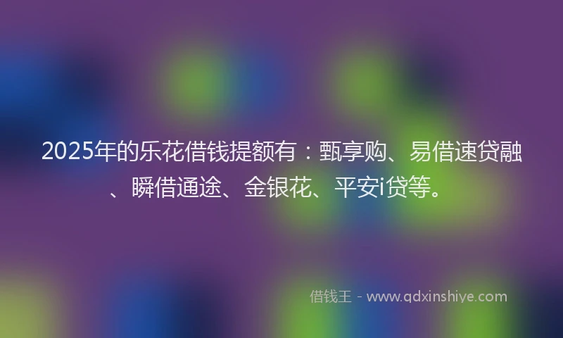 2025年的乐花借钱提额有:甄享购、易借速贷融、瞬借通途、金银花、平安i贷等。