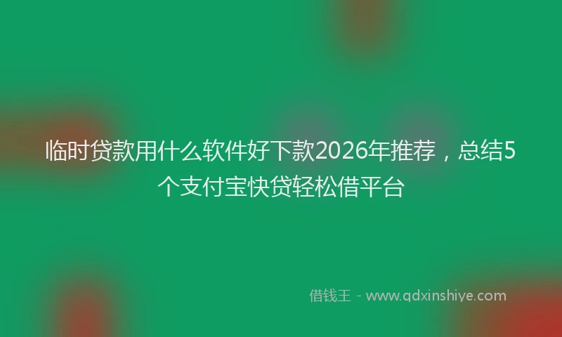 临时贷款用什么软件好下款2026年推荐，总结5个支付宝快贷轻松借平台