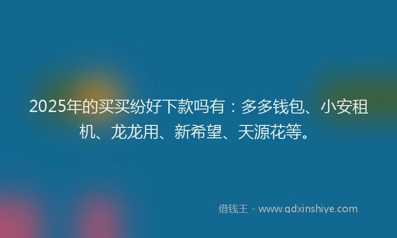 2025年的买买纷好下款吗有：多多钱包、小安租机、龙龙用、新希望、天源花等。