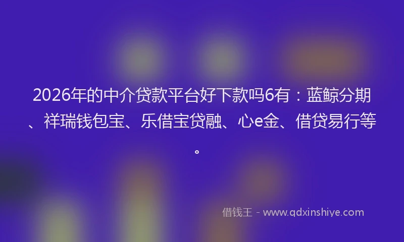 2026年的中介贷款平台好下款吗6有:蓝鲸分期、祥瑞钱包宝、乐借宝贷融、心e金、借贷易行等。