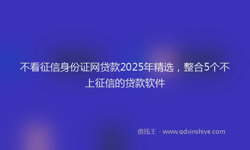 不看征信身份证网贷款2025年精选，整合5个不上征信的贷款软件