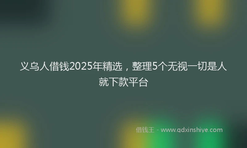 义乌人借钱2025年精选，整理5个无视一切是人就下款平台