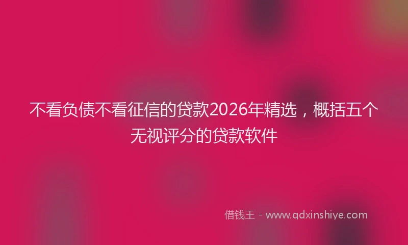 不看负债不看征信的贷款2026年精选,概括五个无视评分的贷款软件
