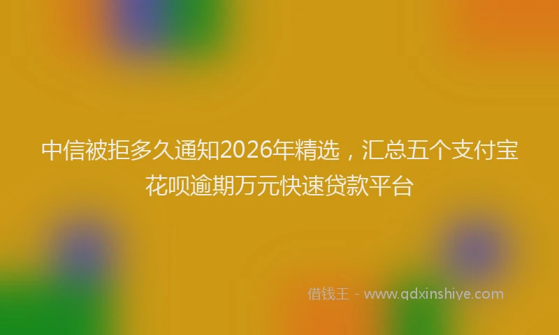 中信被拒多久通知2026年精选，汇总五个支付宝花呗逾期万元快速贷款平台
