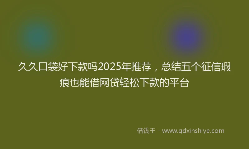 久久口袋好下款吗2025年推荐，总结五个征信瑕疵也能借网贷轻松下款的平台