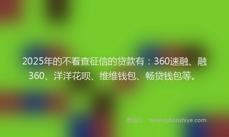 2025年的不看查征信的贷款有：360速融、融360、洋洋花呗、维维钱包、畅贷钱包等。