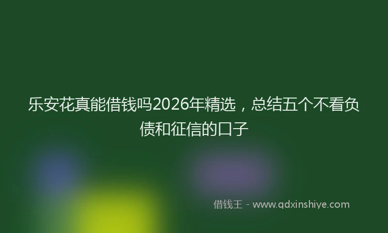 乐安花真能借钱吗2026年精选，总结五个不看负债和征信的口子